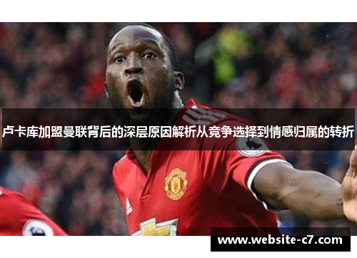 卢卡库加盟曼联背后的深层原因解析从竞争选择到情感归属的转折
