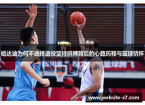 哈达迪为何不选择退役坚持拼搏背后的心路历程与篮球情怀