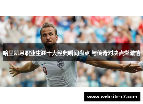 哈里凯恩职业生涯十大经典瞬间盘点 与传奇对决点燃激情 哈里凯恩职业生涯十大经典瞬间盘点 与传奇对决点燃激情