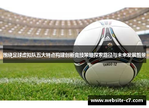 围绕足球虚拟队五大特点构建创新竞技策略探索路径与未来发展前景