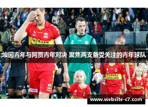 埃因青年与阿贾青年对决 聚焦两支备受关注的青年球队
