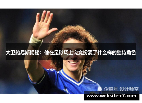 大卫路易斯揭秘：他在足球场上究竟扮演了什么样的独特角色