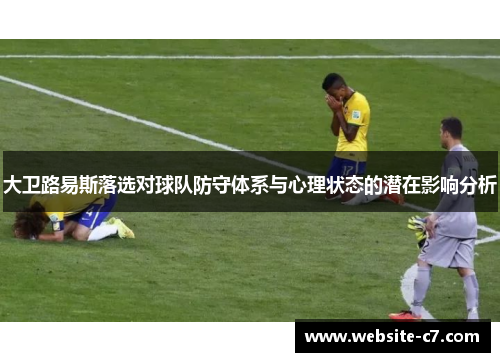 大卫路易斯落选对球队防守体系与心理状态的潜在影响分析