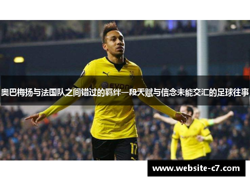 奥巴梅扬与法国队之间错过的羁绊一段天赋与信念未能交汇的足球往事 奥巴梅扬与法国队之间错过的羁绊一段天赋与信念未能交汇的足球往事