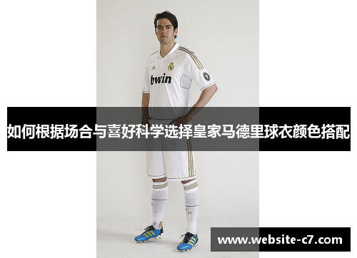如何根据场合与喜好科学选择皇家马德里球衣颜色搭配 如何根据场合与喜好科学选择皇家马德里球衣颜色搭配