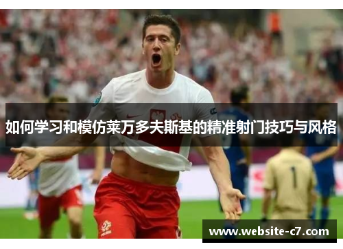 如何学习和模仿莱万多夫斯基的精准射门技巧与风格