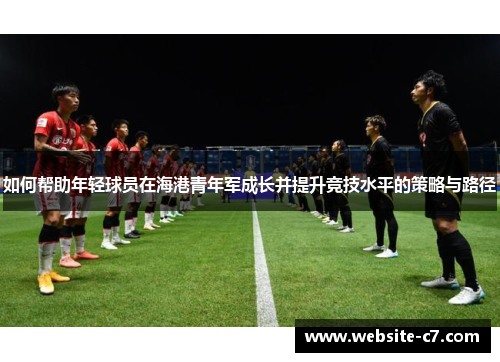 如何帮助年轻球员在海港青年军成长并提升竞技水平的策略与路径