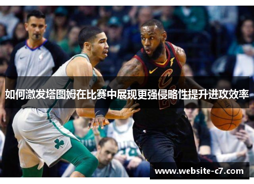 如何激发塔图姆在比赛中展现更强侵略性提升进攻效率