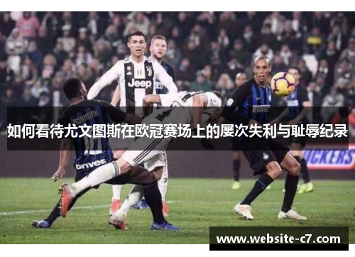 如何看待尤文图斯在欧冠赛场上的屡次失利与耻辱纪录