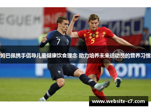 姆巴佩携手倡导儿童健康饮食理念 助力培养未来运动员的营养习惯