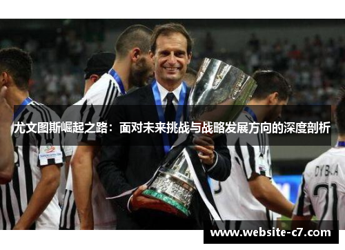 尤文图斯崛起之路:面对未来挑战与战略发展方向的深度剖析 尤文图斯崛起之路:面对未来挑战与战略发展方向的深度剖析
