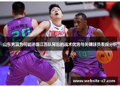 山东男篮为何能逆袭江苏队背后的战术优势与关键球员表现分析 山东男篮为何能逆袭江苏队背后的战术优势与关键球员表现分析