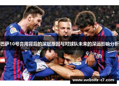 巴萨10号弃用背后的深层原因与对球队未来的深远影响分析 巴萨10号弃用背后的深层原因与对球队未来的深远影响分析