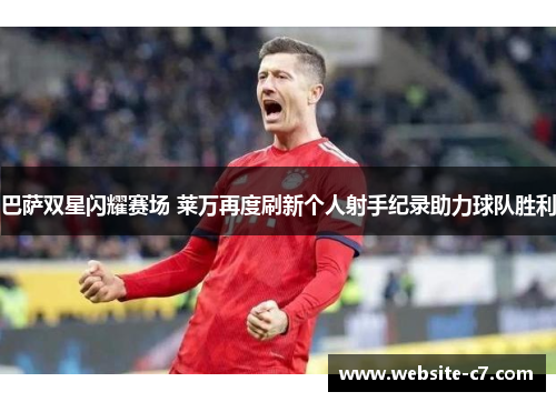 巴萨双星闪耀赛场 莱万再度刷新个人射手纪录助力球队胜利