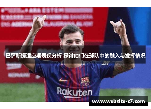 巴萨新援适应期表现分析 探讨他们在球队中的融入与发挥情况