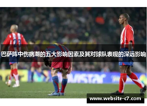 巴萨阵中伤病潮的五大影响因素及其对球队表现的深远影响