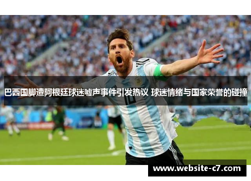 巴西国脚遭阿根廷球迷嘘声事件引发热议 球迷情绪与国家荣誉的碰撞