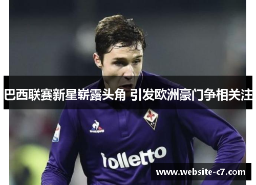 巴西联赛新星崭露头角 引发欧洲豪门争相关注 巴西联赛新星崭露头角 引发欧洲豪门争相关注