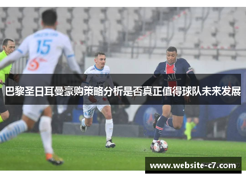 巴黎圣日耳曼豪购策略分析是否真正值得球队未来发展