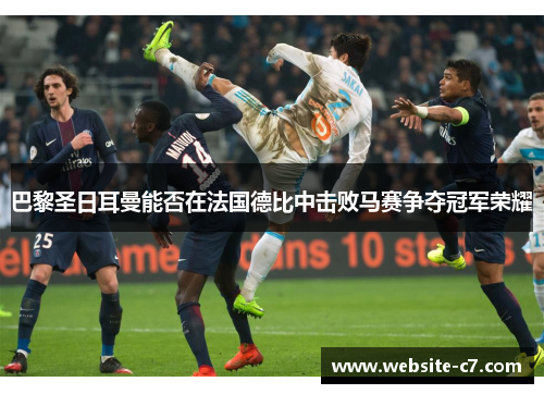 巴黎圣日耳曼能否在法国德比中击败马赛争夺冠军荣耀 巴黎圣日耳曼能否在法国德比中击败马赛争夺冠军荣耀