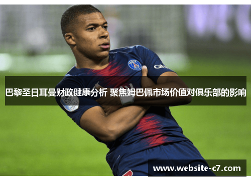 巴黎圣日耳曼财政健康分析 聚焦姆巴佩市场价值对俱乐部的影响 巴黎圣日耳曼财政健康分析 聚焦姆巴佩市场价值对俱乐部的影响