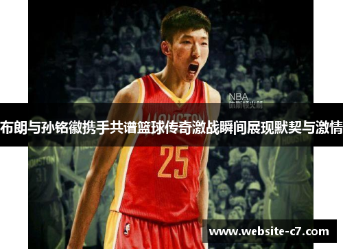 布朗与孙铭徽携手共谱篮球传奇激战瞬间展现默契与激情