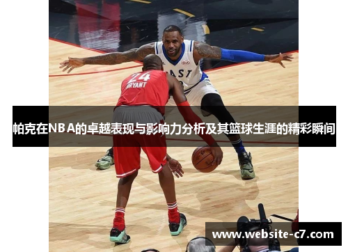 帕克在NBA的卓越表现与影响力分析及其篮球生涯的精彩瞬间