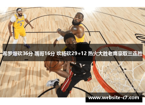 希罗爆砍36分 嘴哥16分 吹杨砍29+12 热火大胜老鹰豪取三连胜