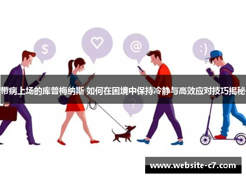 带病上场的库普梅纳斯 如何在困境中保持冷静与高效应对技巧揭秘