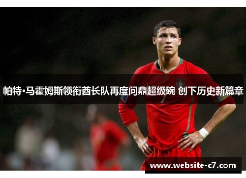 帕特·马霍姆斯领衔酋长队再度问鼎超级碗 创下历史新篇章