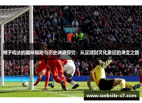 帽子戏法的趣味揭秘与历史渊源探究：从足球到文化象征的演变之路