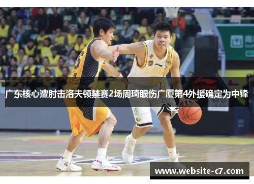 广东核心遭肘击洛夫顿禁赛2场周琦眼伤广厦第4外援确定为中锋