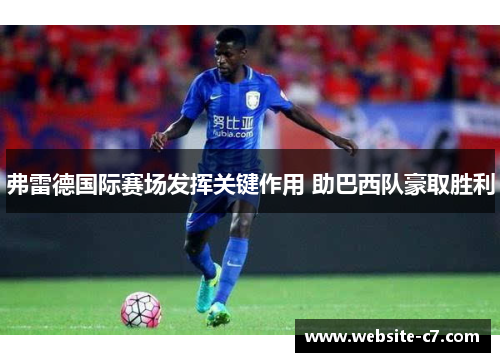弗雷德国际赛场发挥关键作用 助巴西队豪取胜利