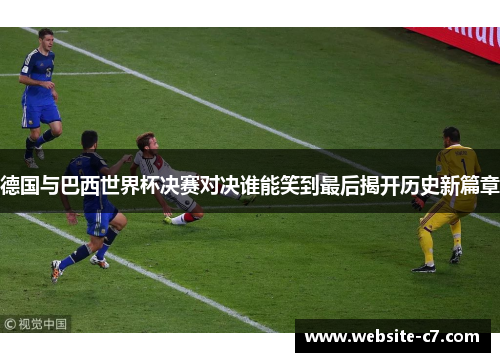 德国与巴西世界杯决赛对决谁能笑到最后揭开历史新篇章