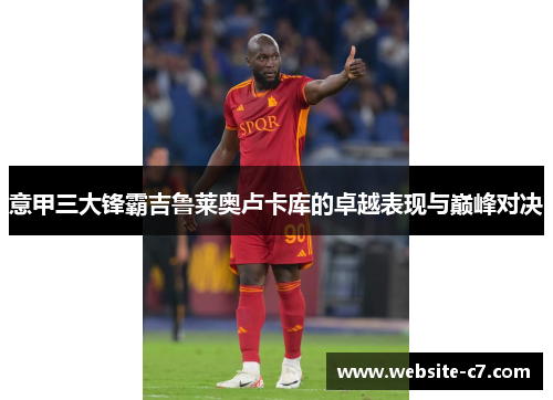 意甲三大锋霸吉鲁莱奥卢卡库的卓越表现与巅峰对决 意甲三大锋霸吉鲁莱奥卢卡库的卓越表现与巅峰对决
