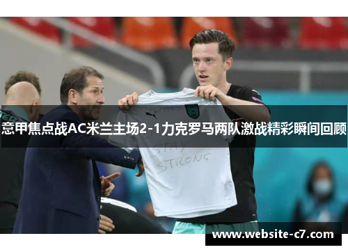 意甲焦点战AC米兰主场2-1力克罗马两队激战精彩瞬间回顾 意甲焦点战AC米兰主场2-1力克罗马两队激战精彩瞬间回顾