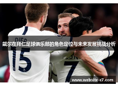 戴尔在拜仁足球俱乐部的角色定位与未来发展挑战分析 戴尔在拜仁足球俱乐部的角色定位与未来发展挑战分析