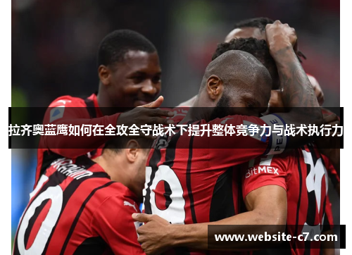 拉齐奥蓝鹰如何在全攻全守战术下提升整体竞争力与战术执行力 拉齐奥蓝鹰如何在全攻全守战术下提升整体竞争力与战术执行力